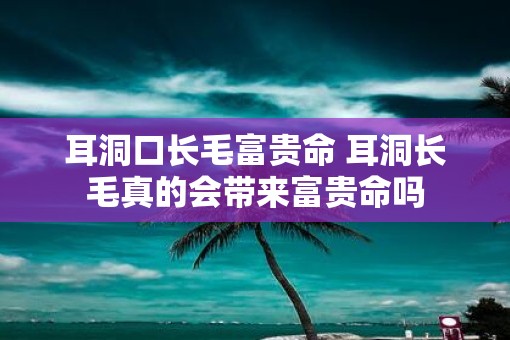 耳洞口长毛富贵命 耳洞长毛真的会带来富贵命吗