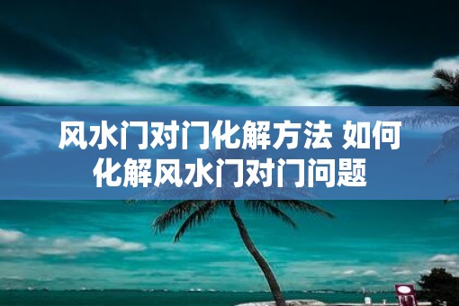 风水门对门化解方法 如何化解风水门对门问题