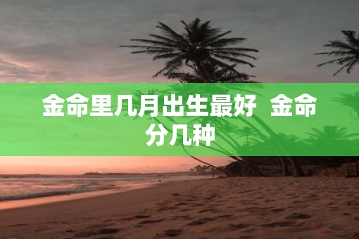 金命里几月出生最好  金命分几种