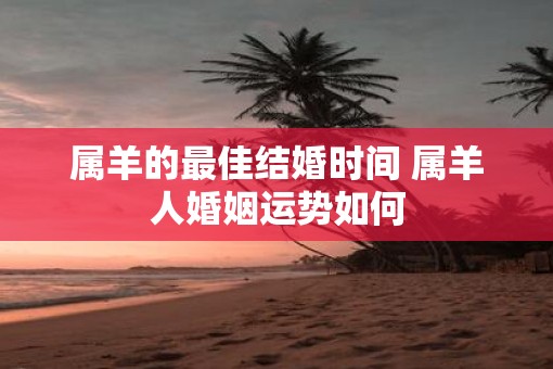 属羊的最佳结婚时间 属羊人婚姻运势如何 属羊的最佳结婚时间 属羊人婚姻运势如何