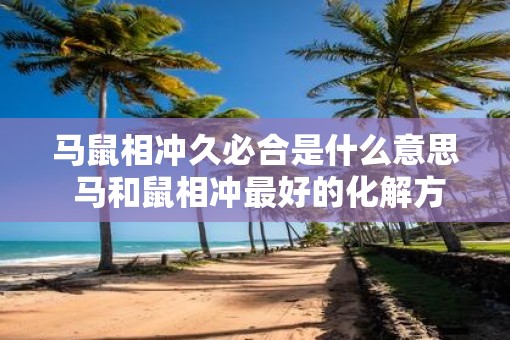 马鼠相冲久必合是什么意思 马和鼠相冲最好的化解方法