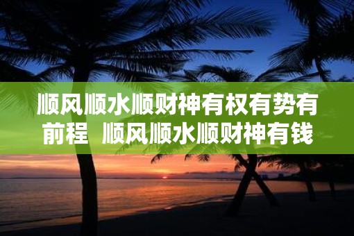 顺风顺水顺财神有权有势有前程  顺风顺水顺财神有钱有势有前程
