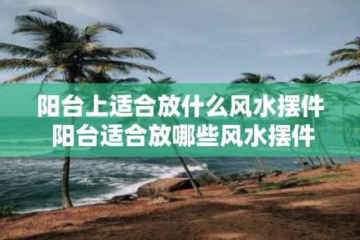 阳台上适合放什么风水摆件 阳台适合放哪些风水摆件
