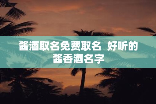 酱酒取名免费取名  好听的酱香酒名字