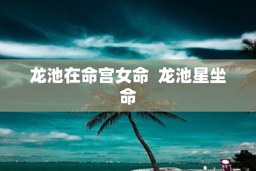 龙池在命宫女命  龙池星坐命