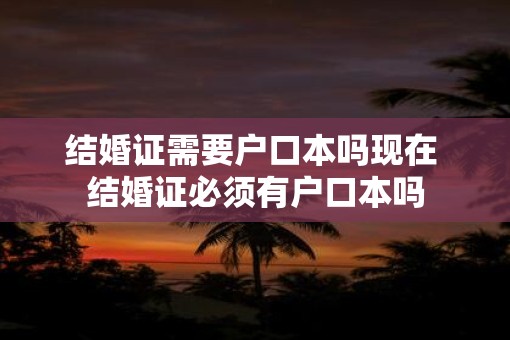 结婚证需要户口本吗现在 结婚证必须有户口本吗