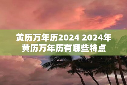 黄历万年历2025 2025年黄历万年历有哪些特点