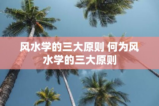 风水学的三大原则 何为风水学的三大原则