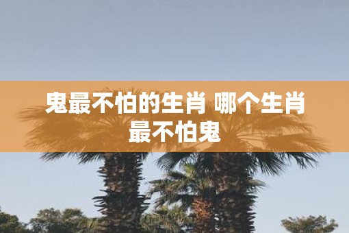 鬼最不怕的生肖 哪个生肖最不怕鬼