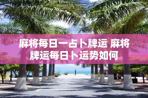 麻将每日一占卜牌运 麻将牌运每日卜运势如何