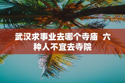 武汉求事业去哪个寺庙  六种人不宜去寺院