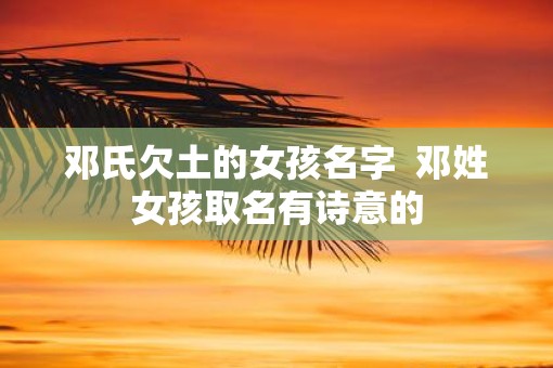 邓氏欠土的女孩名字  邓姓女孩取名有诗意的