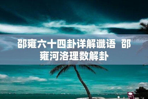 邵雍六十四卦详解谶语  邵雍河洛理数解卦