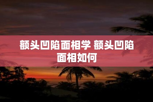 额头凹陷面相学 额头凹陷面相如何