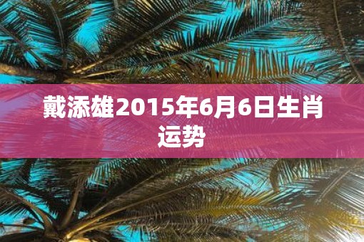 戴添雄2015年6月6日生肖运势
