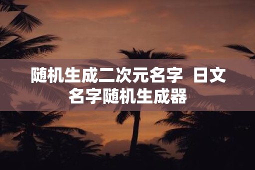随机生成二次元名字  日文名字随机生成器