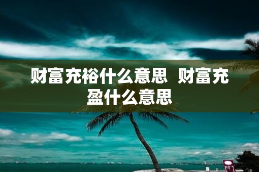 财富充裕什么意思  财富充盈什么意思