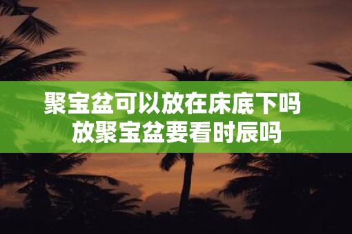 聚宝盆可以放在床底下吗 放聚宝盆要看时辰吗