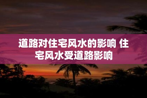 道路对住宅风水的影响 住宅风水受道路影响