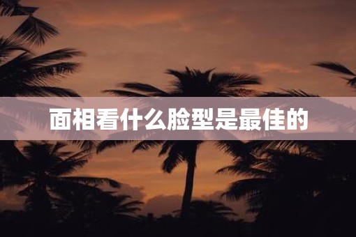 面相看什么脸型是最佳的