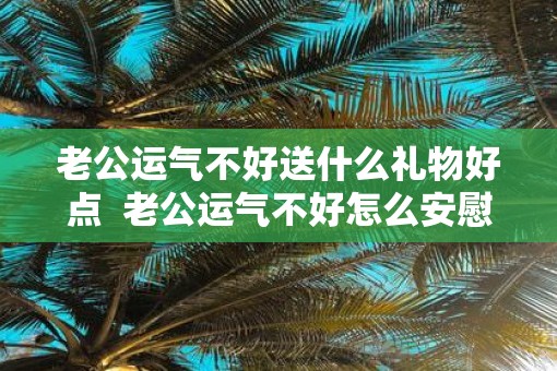 老公运气不好送什么礼物好点  老公运气不好怎么安慰