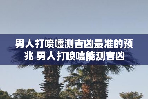男人打喷嚏测吉凶最准的预兆 男人打喷嚏能测吉凶