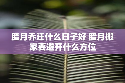 腊月乔迁什么日子好 腊月搬家要避开什么方位