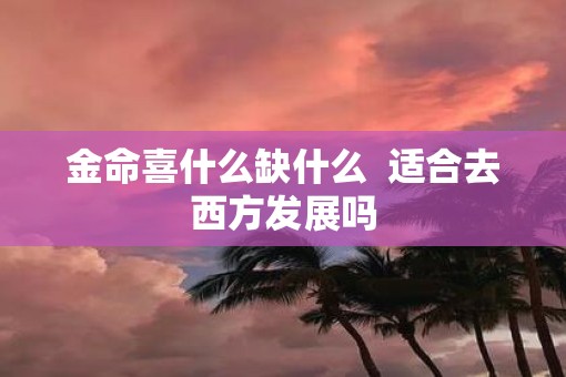 金命喜什么缺什么  适合去西方发展吗