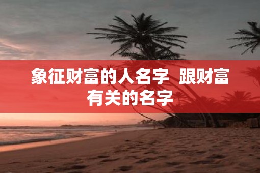 象征财富的人名字  跟财富有关的名字