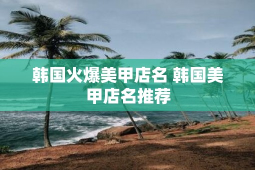 韩国火爆美甲店名 韩国美甲店名推荐
