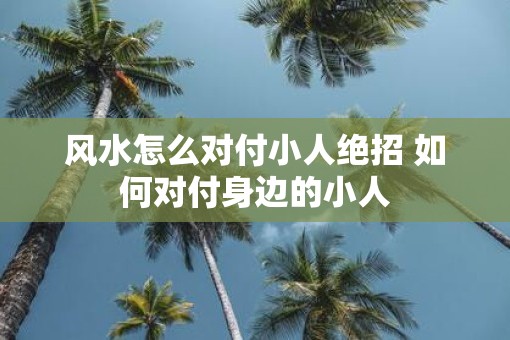风水怎么对付小人绝招 如何对付身边的小人