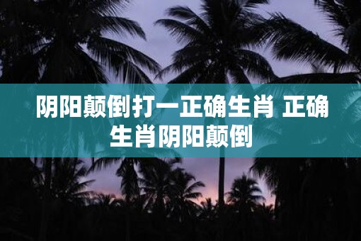 阴阳颠倒打一正确生肖 正确生肖阴阳颠倒