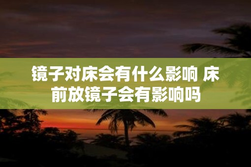 镜子对床会有什么影响 床前放镜子会有影响吗