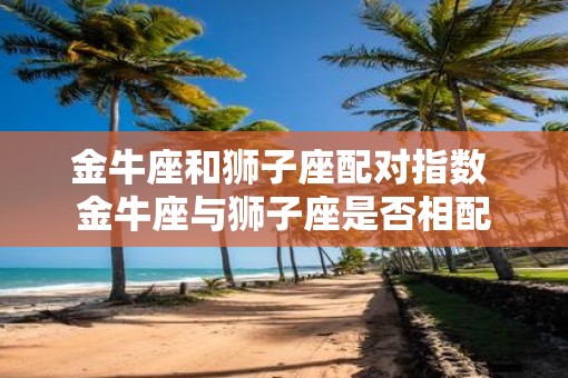 金牛座和狮子座配对指数 金牛座与狮子座是否相配