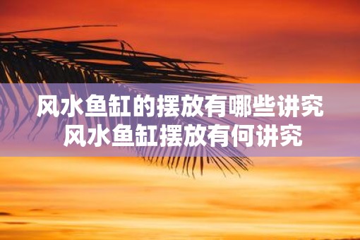 风水鱼缸的摆放有哪些讲究 风水鱼缸摆放有何讲究