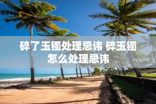 碎了玉镯处理忌讳 碎玉镯怎么处理忌讳