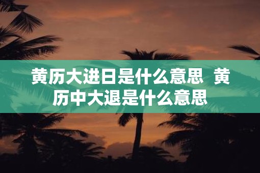 黄历大进日是什么意思  黄历中大退是什么意思