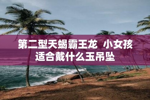 第二型天蝎霸王龙  小女孩适合戴什么玉吊坠
