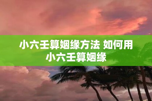 小六壬算姻缘方法 如何用小六壬算姻缘 小六壬算姻缘方法 如何用小六壬算姻缘