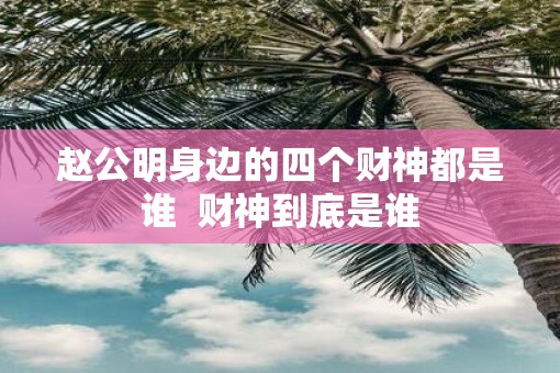 赵公明身边的四个财神都是谁  财神到底是谁