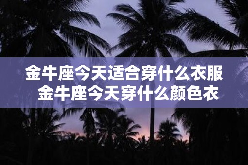 金牛座今天适合穿什么衣服  金牛座今天穿什么颜色衣服