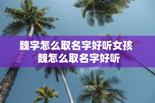魏字怎么取名字好听女孩  魏怎么取名字好听