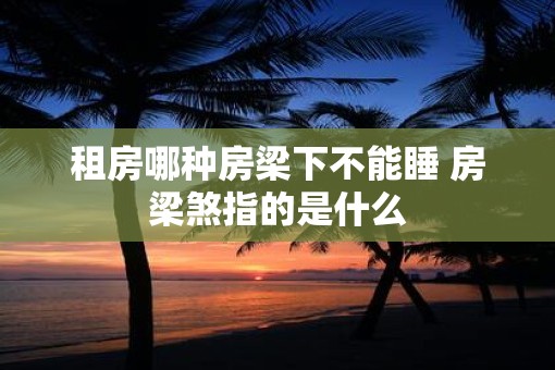 租房哪种房梁下不能睡 房梁煞指的是什么