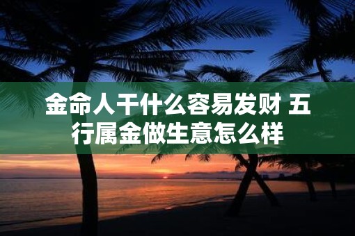金命人干什么容易发财 五行属金做生意怎么样