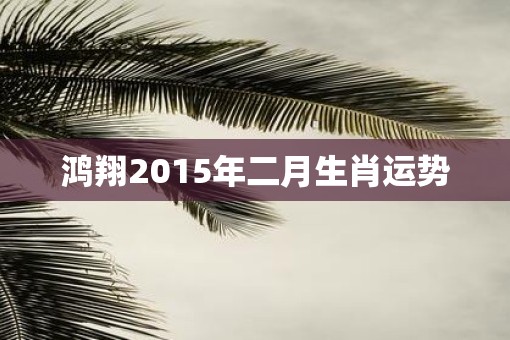 鸿翔2015年二月生肖运势 鸿翔2015年二月生肖运势