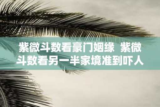 紫微斗数看豪门姻缘  紫微斗数看另一半家境准到吓人