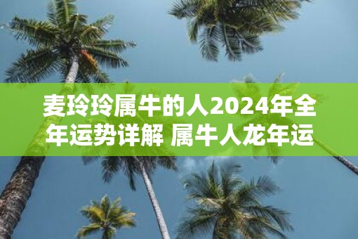 麦玲玲属牛的人2025年全年运势详解 属牛人蛇年运程及每月运势