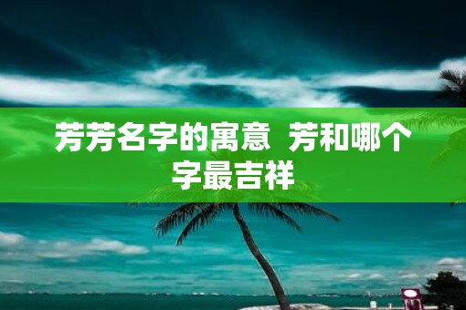 芳芳名字的寓意  芳和哪个字最吉祥