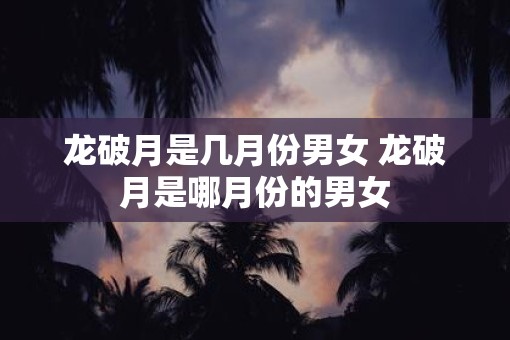 龙破月是几月份男女 龙破月是哪月份的男女