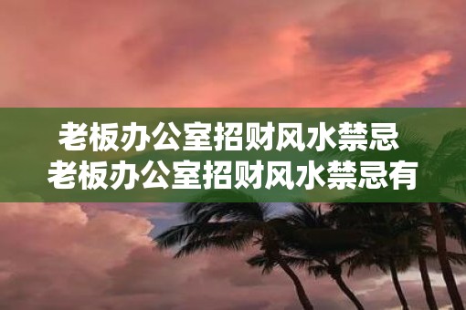 老板办公室招财风水禁忌 老板办公室招财风水禁忌有哪些